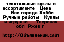 текстильные куклы в ассортименте › Цена ­ 500 - Все города Хобби. Ручные работы » Куклы и игрушки   . Тверская обл.,Ржев г.